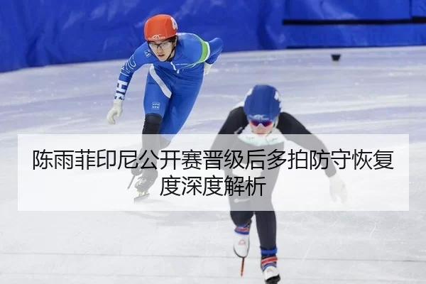 陈雨菲印尼公开赛晋级后多拍防守恢复度深度解析