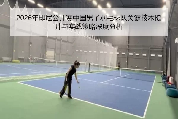 2026年印尼公开赛中国男子羽毛球队关键技术提升与实战策略深度分析