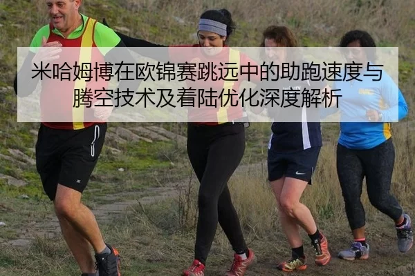 米哈姆博在欧锦赛跳远中的助跑速度与腾空技术及着陆优化深度解析