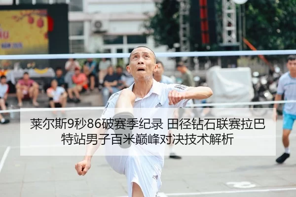 莱尔斯9秒86破赛季纪录 田径钻石联赛拉巴特站男子百米巅峰对决技术解析